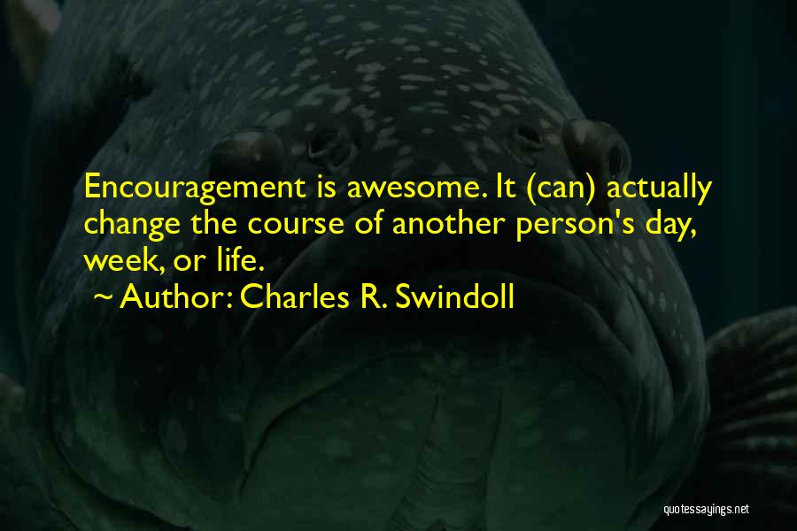 Charles R. Swindoll Quotes: Encouragement Is Awesome. It (can) Actually Change The Course Of Another Person's Day, Week, Or Life.