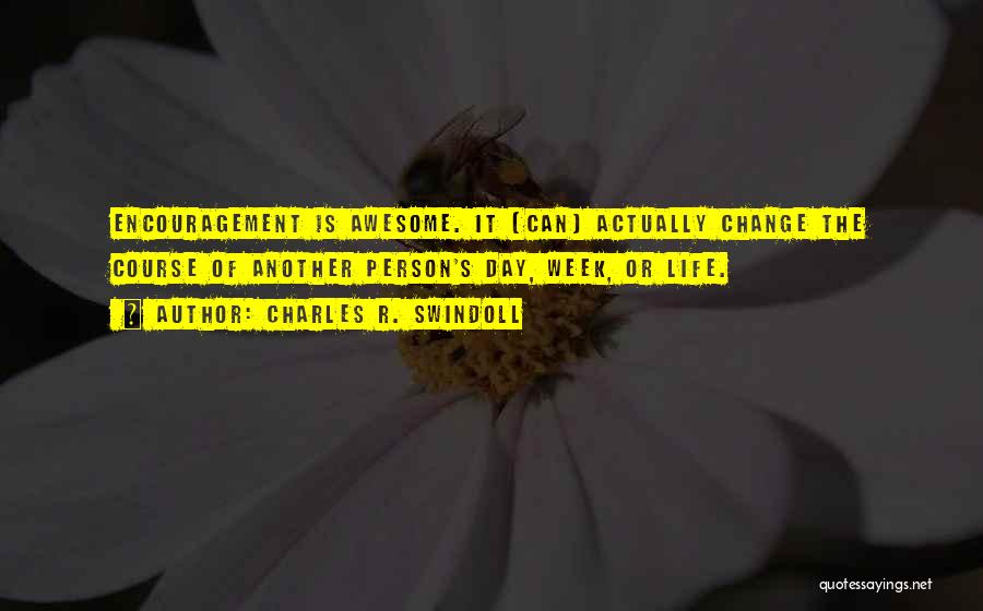 Charles R. Swindoll Quotes: Encouragement Is Awesome. It (can) Actually Change The Course Of Another Person's Day, Week, Or Life.