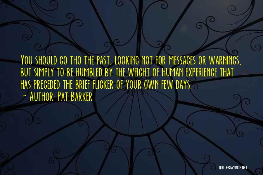 Pat Barker Quotes: You Should Go Tho The Past, Looking Not For Messages Or Warnings, But Simply To Be Humbled By The Weight