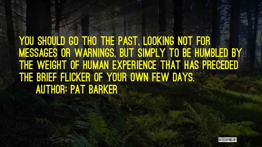 Pat Barker Quotes: You Should Go Tho The Past, Looking Not For Messages Or Warnings, But Simply To Be Humbled By The Weight