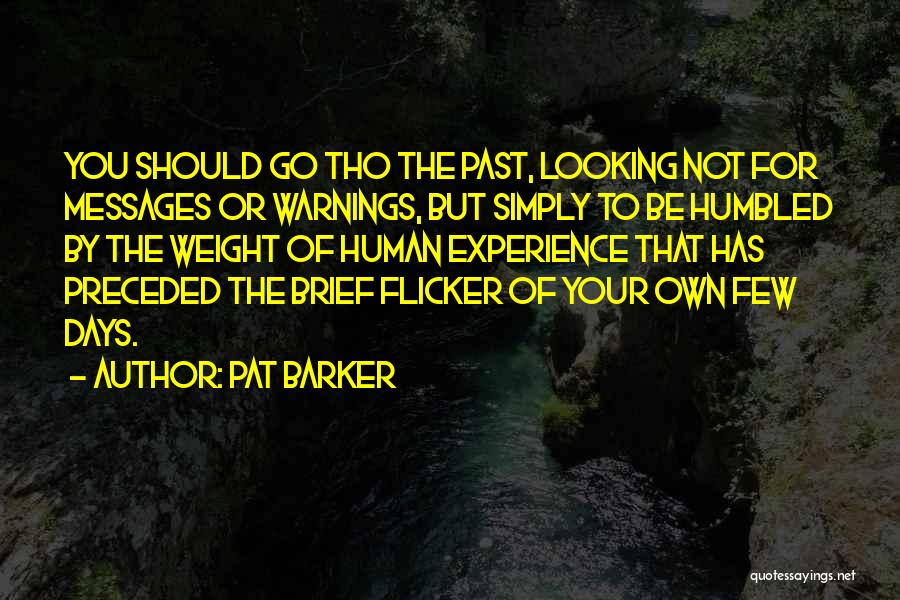 Pat Barker Quotes: You Should Go Tho The Past, Looking Not For Messages Or Warnings, But Simply To Be Humbled By The Weight