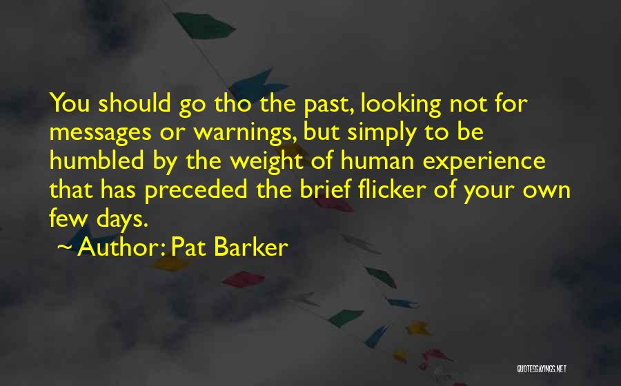 Pat Barker Quotes: You Should Go Tho The Past, Looking Not For Messages Or Warnings, But Simply To Be Humbled By The Weight