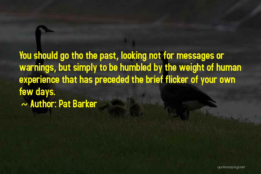 Pat Barker Quotes: You Should Go Tho The Past, Looking Not For Messages Or Warnings, But Simply To Be Humbled By The Weight