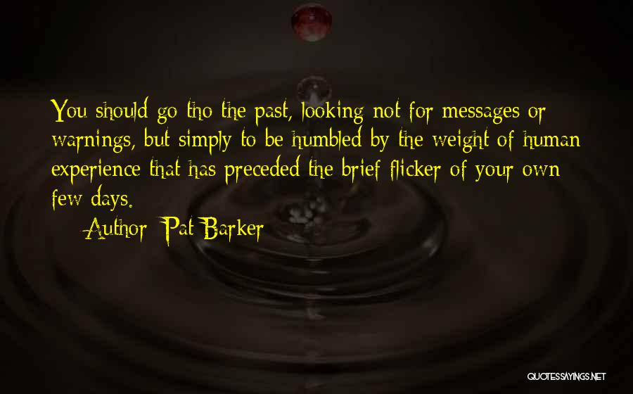 Pat Barker Quotes: You Should Go Tho The Past, Looking Not For Messages Or Warnings, But Simply To Be Humbled By The Weight