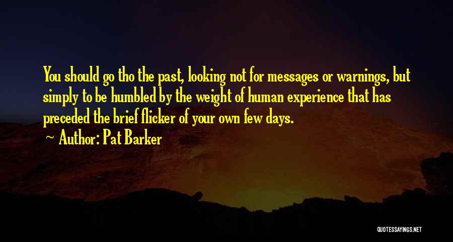 Pat Barker Quotes: You Should Go Tho The Past, Looking Not For Messages Or Warnings, But Simply To Be Humbled By The Weight