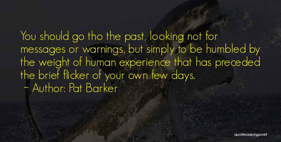 Pat Barker Quotes: You Should Go Tho The Past, Looking Not For Messages Or Warnings, But Simply To Be Humbled By The Weight