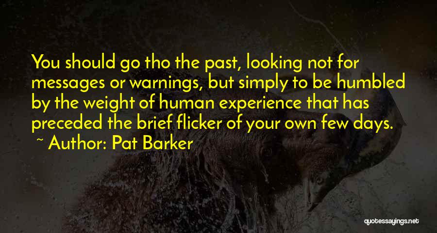 Pat Barker Quotes: You Should Go Tho The Past, Looking Not For Messages Or Warnings, But Simply To Be Humbled By The Weight