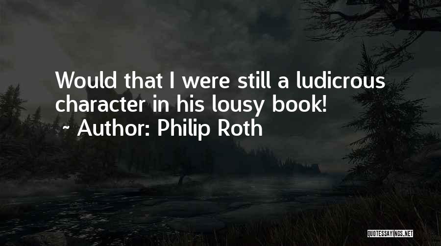 Philip Roth Quotes: Would That I Were Still A Ludicrous Character In His Lousy Book!