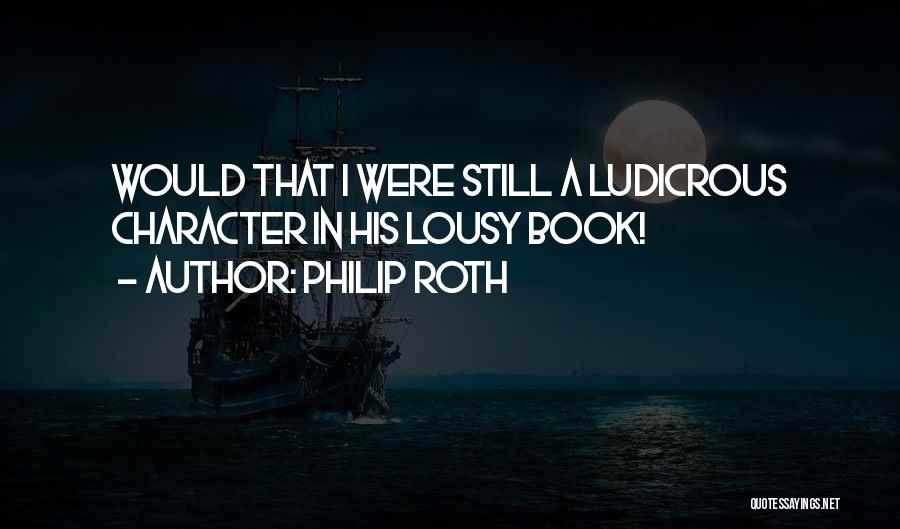 Philip Roth Quotes: Would That I Were Still A Ludicrous Character In His Lousy Book!