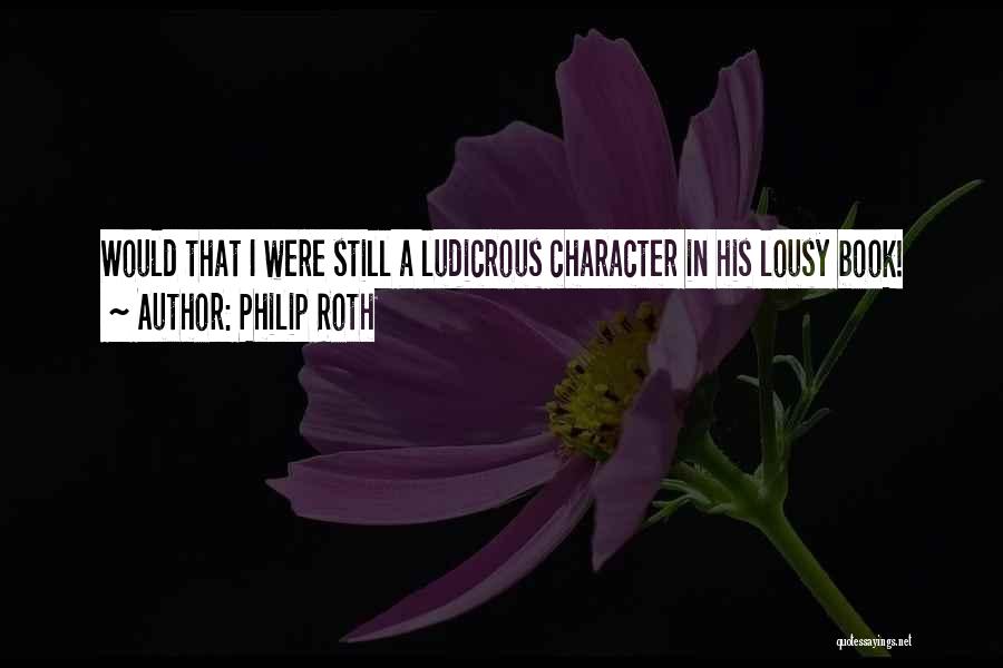 Philip Roth Quotes: Would That I Were Still A Ludicrous Character In His Lousy Book!