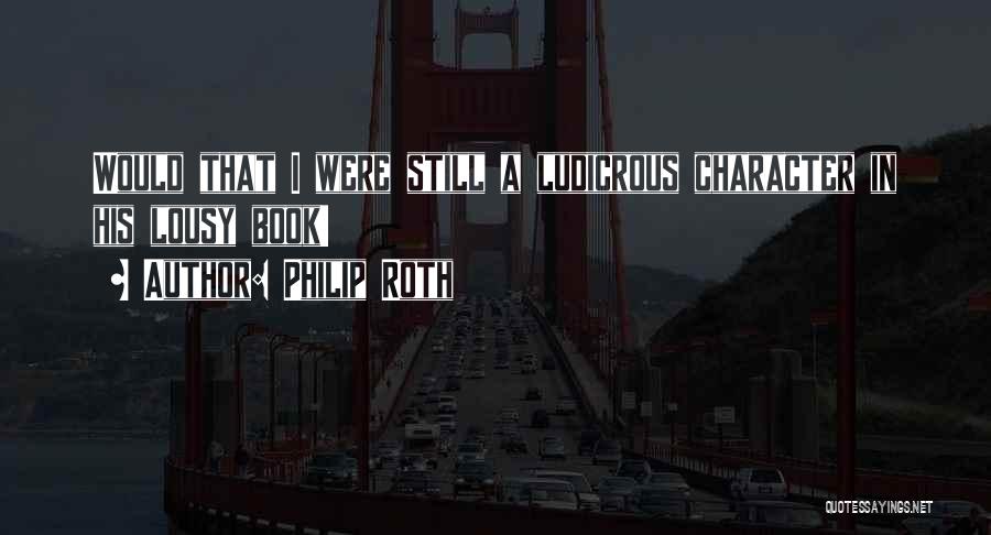Philip Roth Quotes: Would That I Were Still A Ludicrous Character In His Lousy Book!