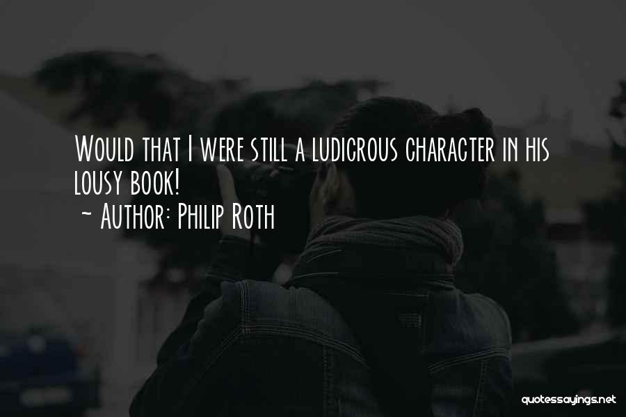 Philip Roth Quotes: Would That I Were Still A Ludicrous Character In His Lousy Book!