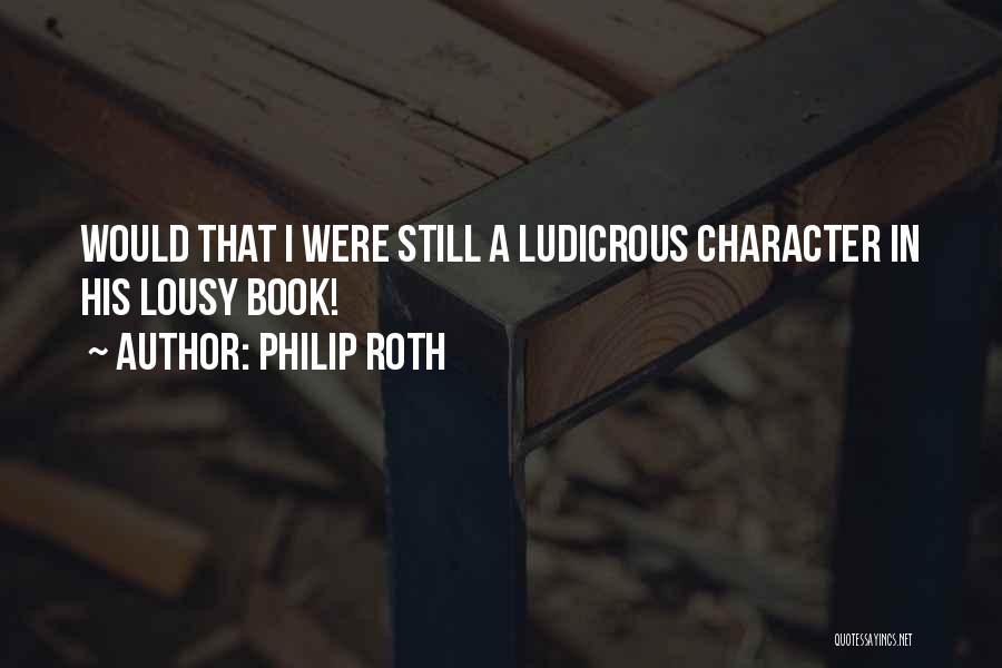 Philip Roth Quotes: Would That I Were Still A Ludicrous Character In His Lousy Book!