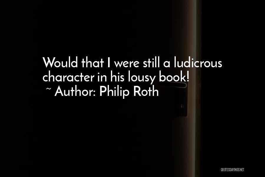 Philip Roth Quotes: Would That I Were Still A Ludicrous Character In His Lousy Book!