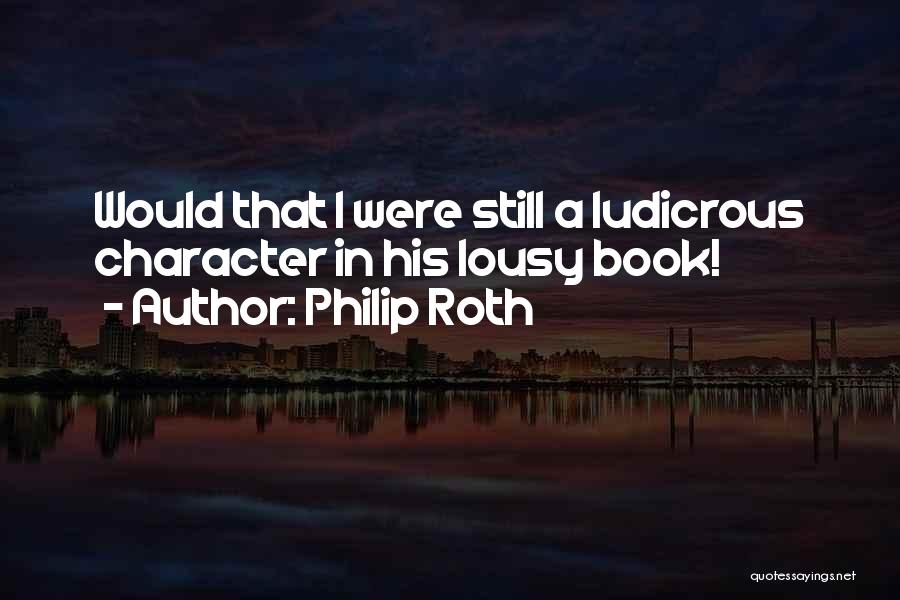 Philip Roth Quotes: Would That I Were Still A Ludicrous Character In His Lousy Book!