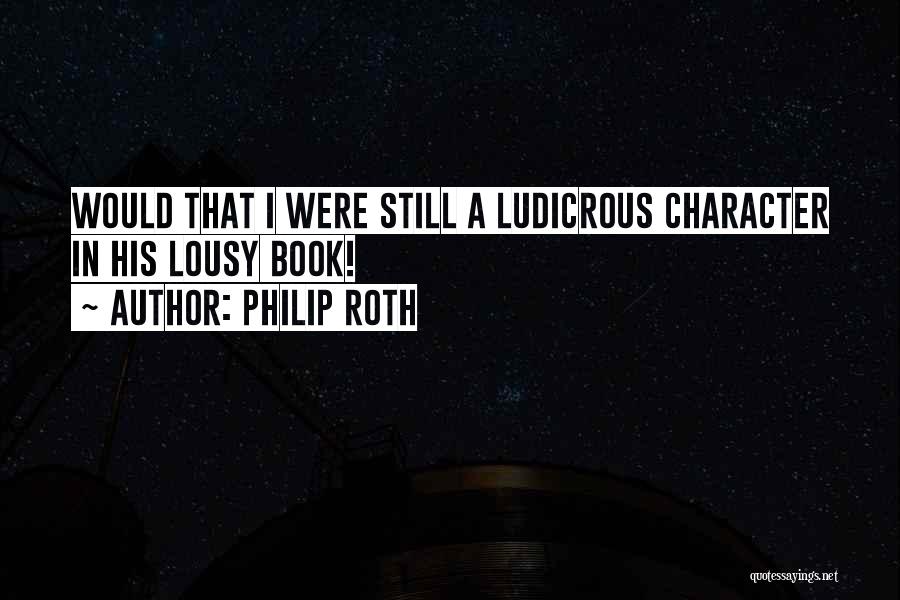 Philip Roth Quotes: Would That I Were Still A Ludicrous Character In His Lousy Book!