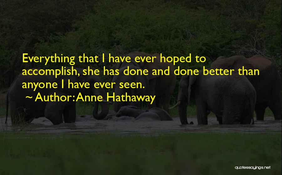 Anne Hathaway Quotes: Everything That I Have Ever Hoped To Accomplish, She Has Done And Done Better Than Anyone I Have Ever Seen.