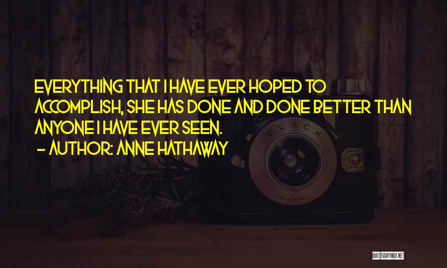 Anne Hathaway Quotes: Everything That I Have Ever Hoped To Accomplish, She Has Done And Done Better Than Anyone I Have Ever Seen.