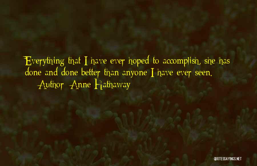 Anne Hathaway Quotes: Everything That I Have Ever Hoped To Accomplish, She Has Done And Done Better Than Anyone I Have Ever Seen.