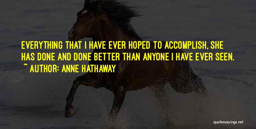 Anne Hathaway Quotes: Everything That I Have Ever Hoped To Accomplish, She Has Done And Done Better Than Anyone I Have Ever Seen.