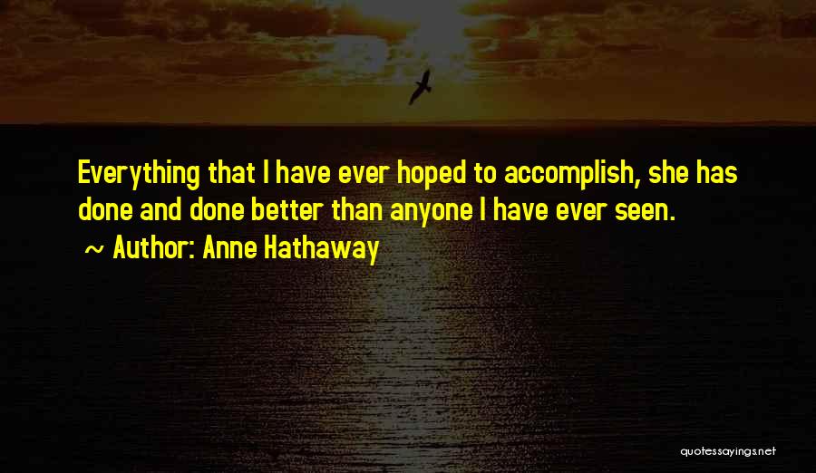 Anne Hathaway Quotes: Everything That I Have Ever Hoped To Accomplish, She Has Done And Done Better Than Anyone I Have Ever Seen.