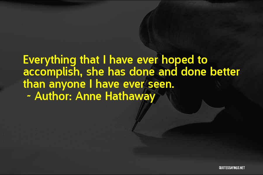 Anne Hathaway Quotes: Everything That I Have Ever Hoped To Accomplish, She Has Done And Done Better Than Anyone I Have Ever Seen.
