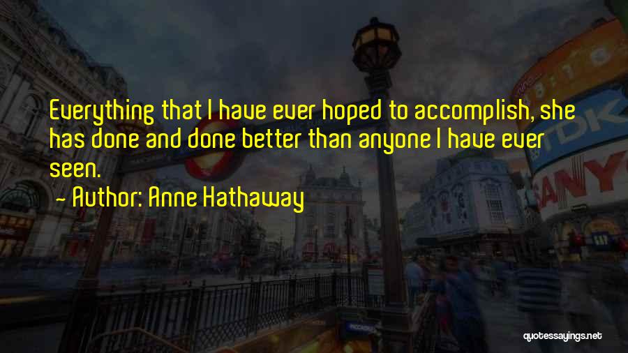 Anne Hathaway Quotes: Everything That I Have Ever Hoped To Accomplish, She Has Done And Done Better Than Anyone I Have Ever Seen.