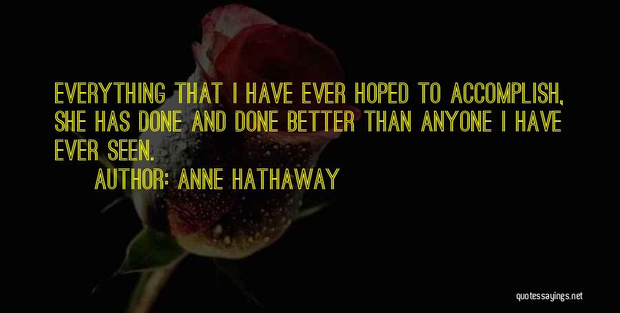 Anne Hathaway Quotes: Everything That I Have Ever Hoped To Accomplish, She Has Done And Done Better Than Anyone I Have Ever Seen.
