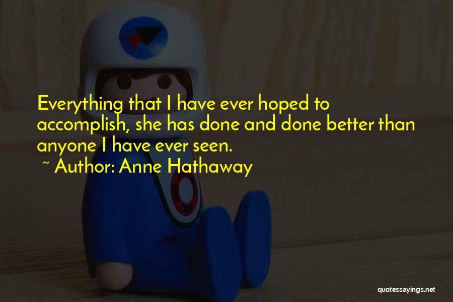 Anne Hathaway Quotes: Everything That I Have Ever Hoped To Accomplish, She Has Done And Done Better Than Anyone I Have Ever Seen.
