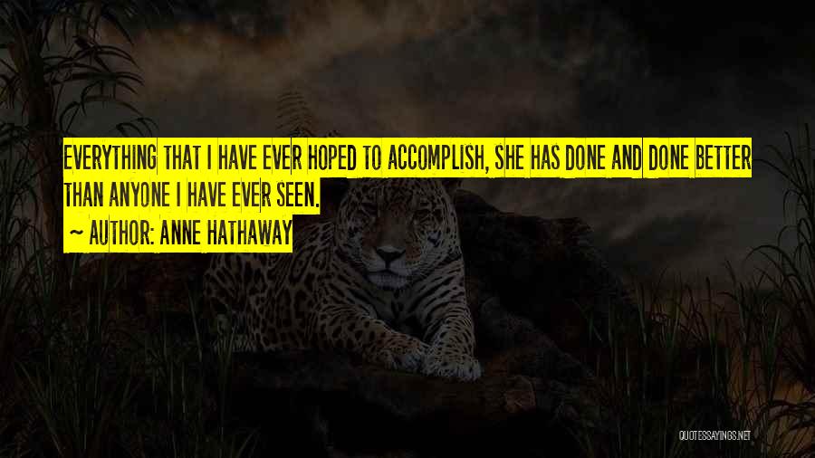 Anne Hathaway Quotes: Everything That I Have Ever Hoped To Accomplish, She Has Done And Done Better Than Anyone I Have Ever Seen.