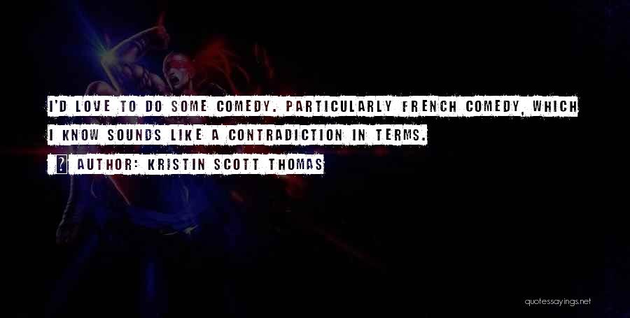 Kristin Scott Thomas Quotes: I'd Love To Do Some Comedy. Particularly French Comedy, Which I Know Sounds Like A Contradiction In Terms.