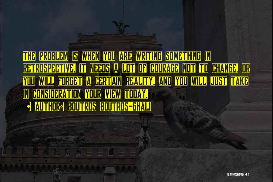 Boutros Boutros-Ghali Quotes: The Problem Is When You Are Writing Something In Retrospective, It Needs A Lot Of Courage Not To Change, Or