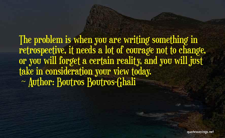 Boutros Boutros-Ghali Quotes: The Problem Is When You Are Writing Something In Retrospective, It Needs A Lot Of Courage Not To Change, Or