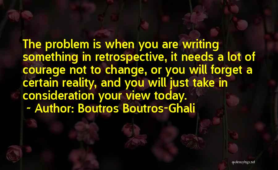 Boutros Boutros-Ghali Quotes: The Problem Is When You Are Writing Something In Retrospective, It Needs A Lot Of Courage Not To Change, Or