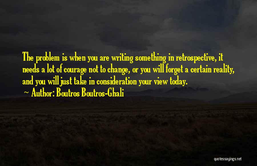 Boutros Boutros-Ghali Quotes: The Problem Is When You Are Writing Something In Retrospective, It Needs A Lot Of Courage Not To Change, Or