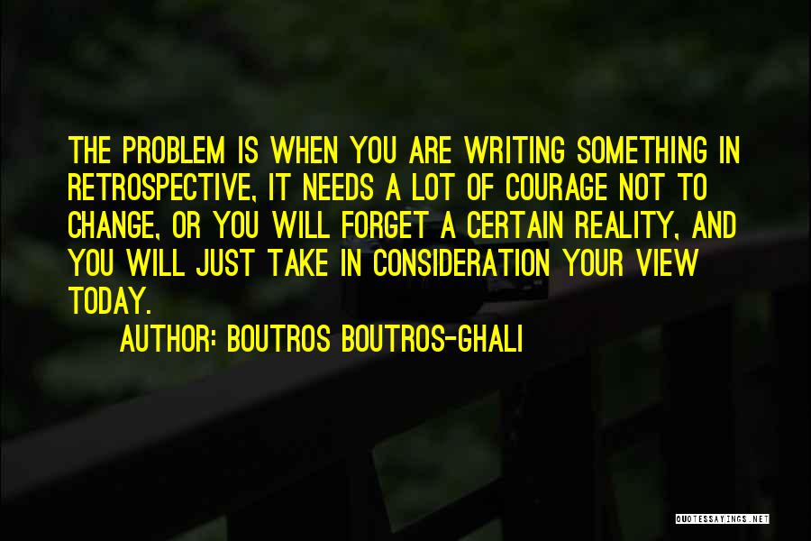 Boutros Boutros-Ghali Quotes: The Problem Is When You Are Writing Something In Retrospective, It Needs A Lot Of Courage Not To Change, Or