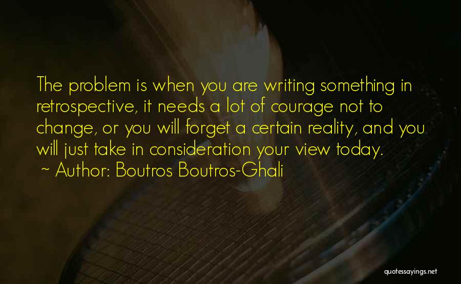 Boutros Boutros-Ghali Quotes: The Problem Is When You Are Writing Something In Retrospective, It Needs A Lot Of Courage Not To Change, Or