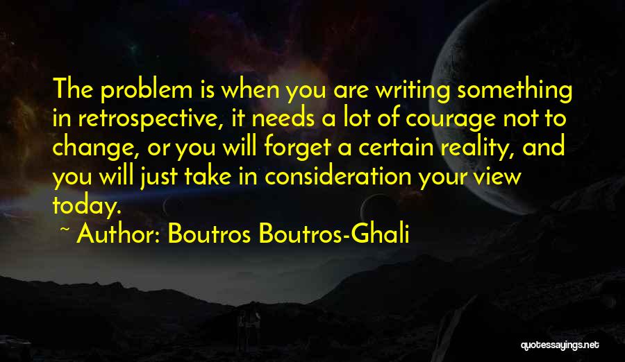 Boutros Boutros-Ghali Quotes: The Problem Is When You Are Writing Something In Retrospective, It Needs A Lot Of Courage Not To Change, Or