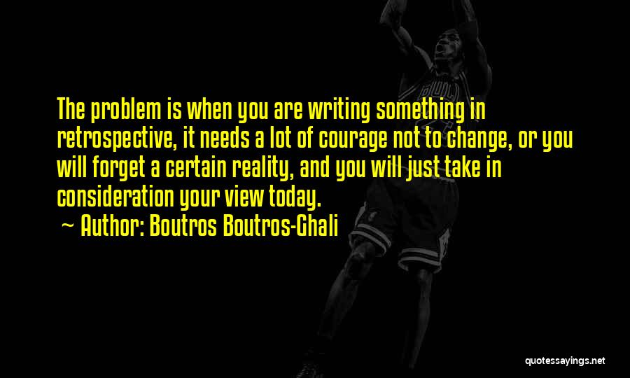 Boutros Boutros-Ghali Quotes: The Problem Is When You Are Writing Something In Retrospective, It Needs A Lot Of Courage Not To Change, Or