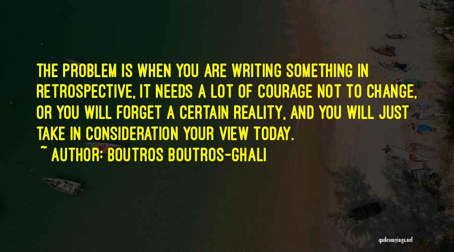 Boutros Boutros-Ghali Quotes: The Problem Is When You Are Writing Something In Retrospective, It Needs A Lot Of Courage Not To Change, Or