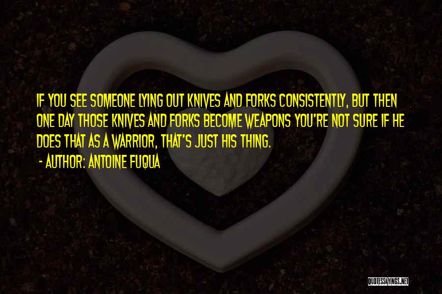Antoine Fuqua Quotes: If You See Someone Lying Out Knives And Forks Consistently, But Then One Day Those Knives And Forks Become Weapons