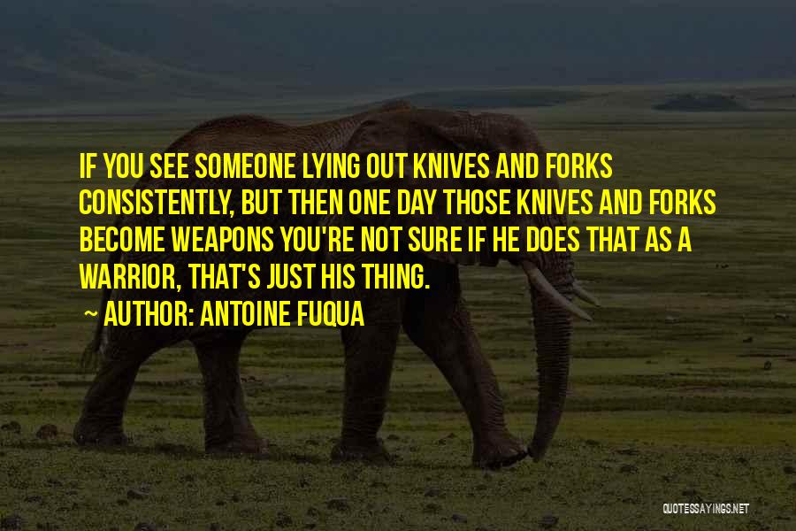 Antoine Fuqua Quotes: If You See Someone Lying Out Knives And Forks Consistently, But Then One Day Those Knives And Forks Become Weapons