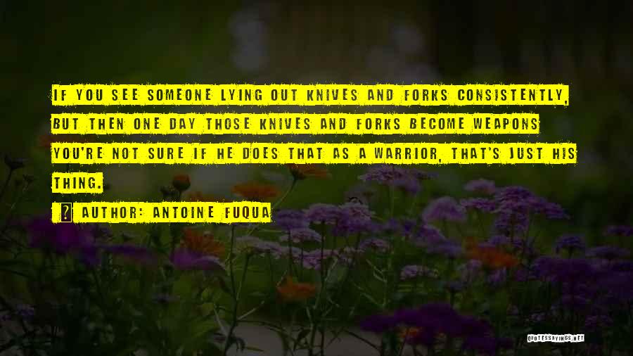 Antoine Fuqua Quotes: If You See Someone Lying Out Knives And Forks Consistently, But Then One Day Those Knives And Forks Become Weapons