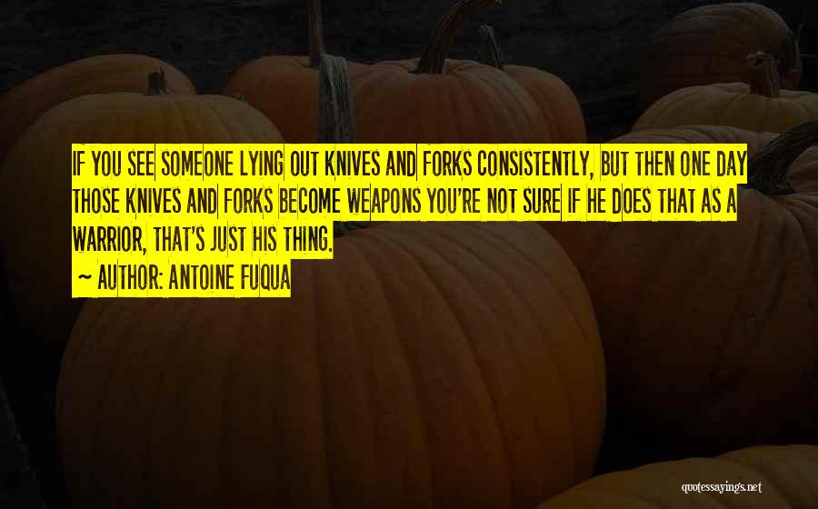 Antoine Fuqua Quotes: If You See Someone Lying Out Knives And Forks Consistently, But Then One Day Those Knives And Forks Become Weapons