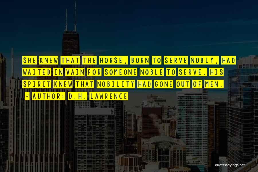 D.H. Lawrence Quotes: She Knew That The Horse, Born To Serve Nobly, Had Waited In Vain For Someone Noble To Serve. His Spirit