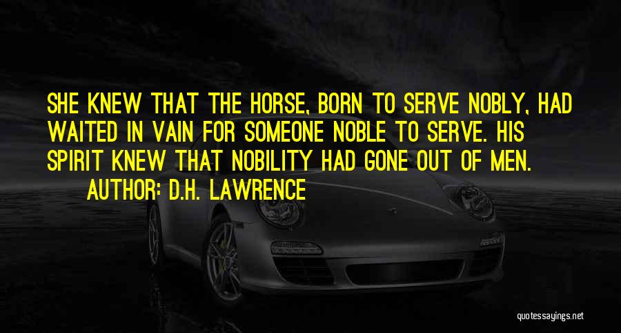 D.H. Lawrence Quotes: She Knew That The Horse, Born To Serve Nobly, Had Waited In Vain For Someone Noble To Serve. His Spirit