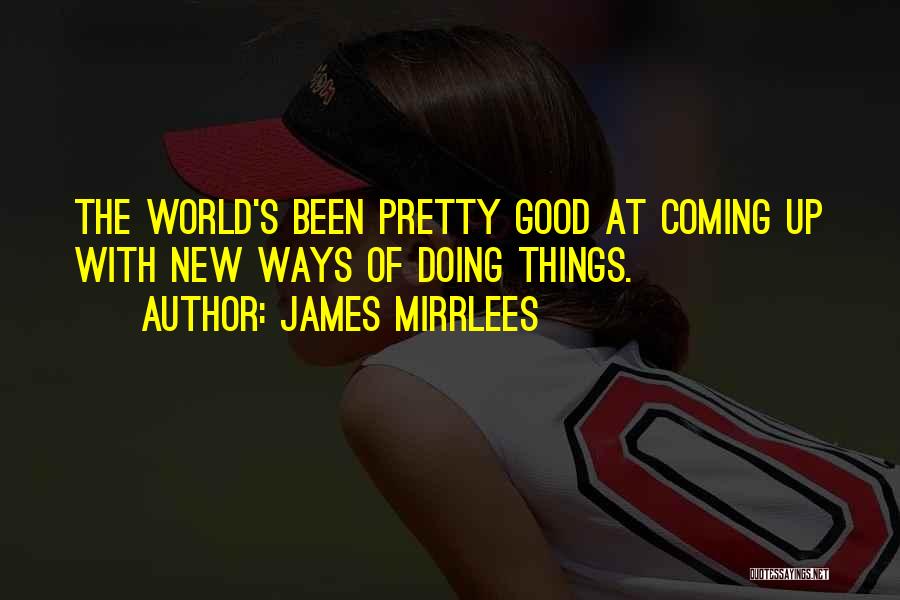 James Mirrlees Quotes: The World's Been Pretty Good At Coming Up With New Ways Of Doing Things.