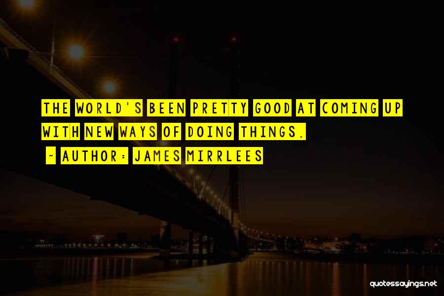 James Mirrlees Quotes: The World's Been Pretty Good At Coming Up With New Ways Of Doing Things.