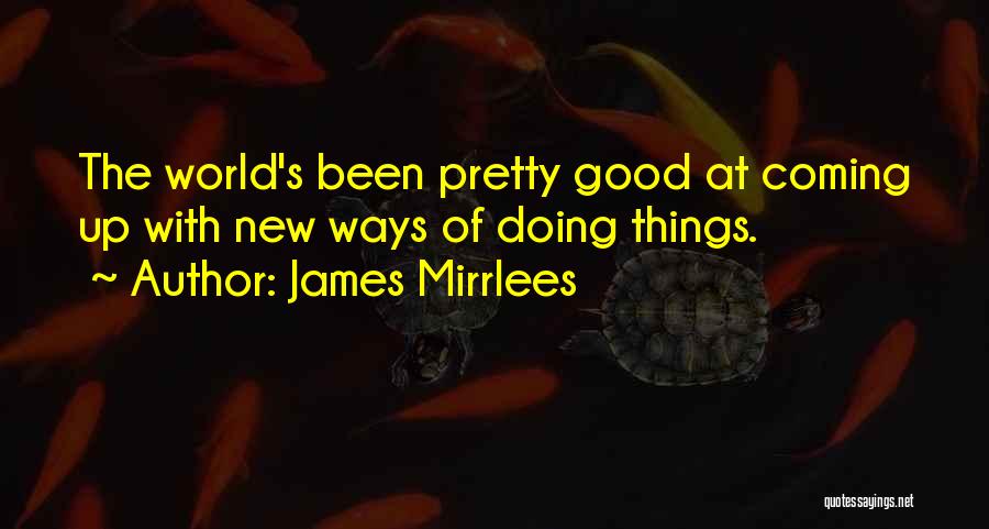 James Mirrlees Quotes: The World's Been Pretty Good At Coming Up With New Ways Of Doing Things.