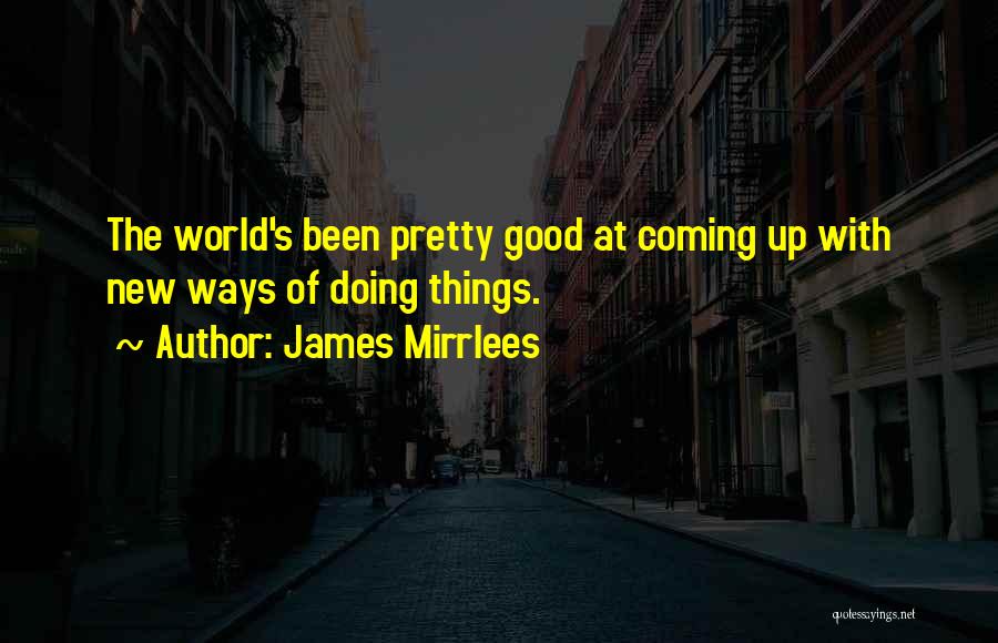 James Mirrlees Quotes: The World's Been Pretty Good At Coming Up With New Ways Of Doing Things.